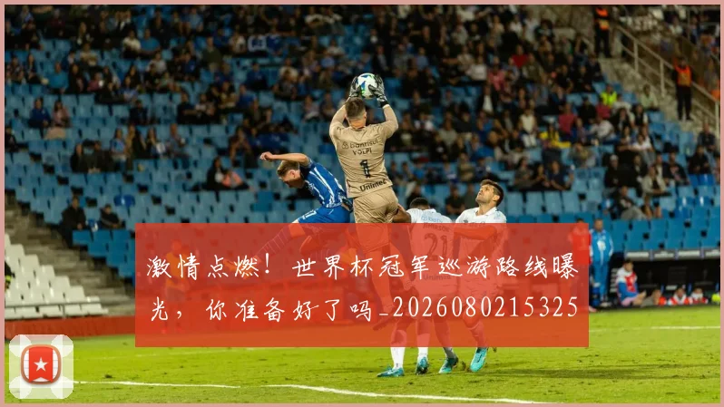 激情点燃!世界杯冠军巡游路线曝光,你准备好了吗_20260802153250