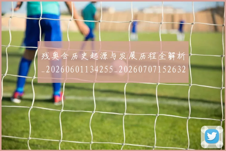 残奥会历史起源与发展历程全解析_20260601134255_20260707152632